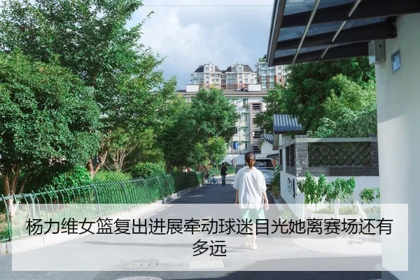 杨力维女篮复出进展牵动球迷目光她离赛场还有多远 | IGAME